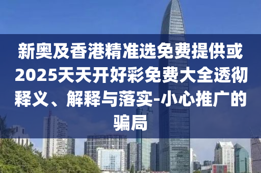 新奧及香港精準選免費提供或2025天天開好彩免費大全透徹釋義、解釋與落實-小心推廣的騙局